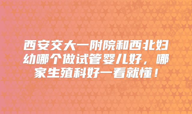 西安交大一附院和西北妇幼哪个做试管婴儿好，哪家生殖科好一看就懂！