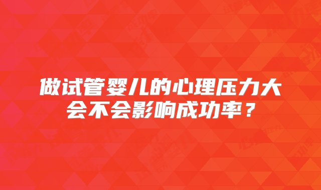 做试管婴儿的心理压力大会不会影响成功率？