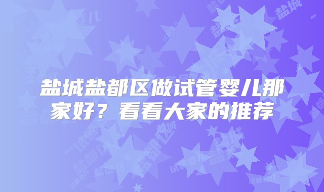 盐城盐都区做试管婴儿那家好？看看大家的推荐