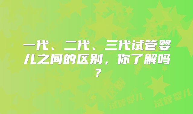 一代、二代、三代试管婴儿之间的区别，你了解吗？