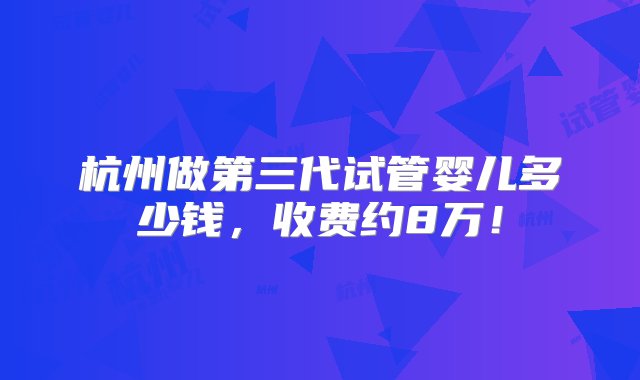 杭州做第三代试管婴儿多少钱，收费约8万！