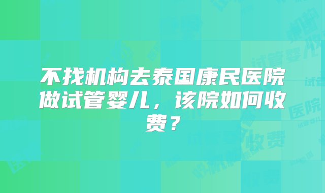 不找机构去泰国康民医院做试管婴儿，该院如何收费？