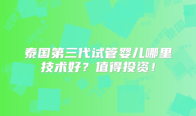 泰国第三代试管婴儿哪里技术好？值得投资！