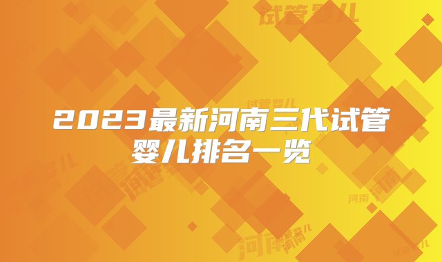 2023最新河南三代试管婴儿排名一览