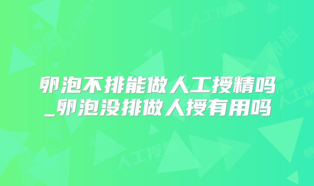 卵泡不排能做人工授精吗_卵泡没排做人授有用吗