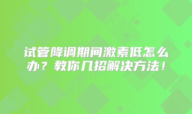 试管降调期间激素低怎么办？教你几招解决方法！