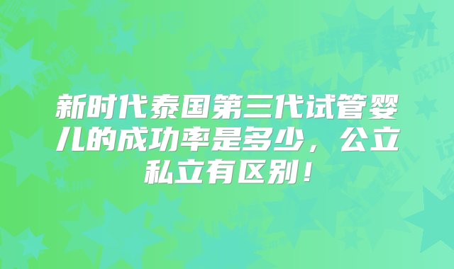 新时代泰国第三代试管婴儿的成功率是多少，公立私立有区别！