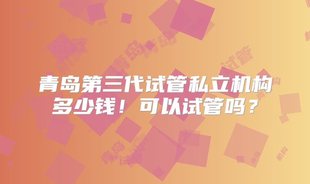 青岛第三代试管私立机构多少钱！可以试管吗？