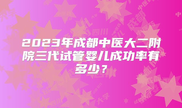 2023年成都中医大二附院三代试管婴儿成功率有多少？