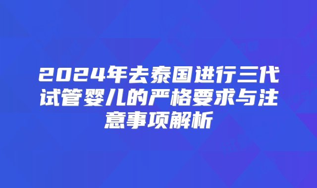 2024年去泰国进行三代试管婴儿的严格要求与注意事项解析