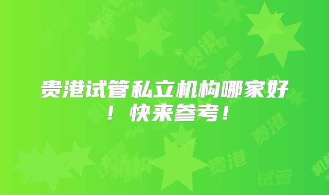 贵港试管私立机构哪家好！快来参考！