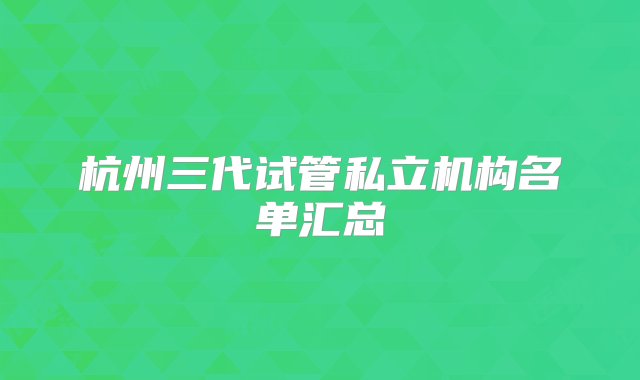 杭州三代试管私立机构名单汇总