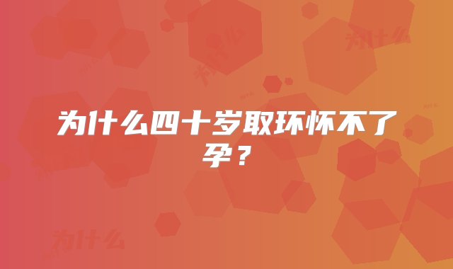 为什么四十岁取环怀不了孕？