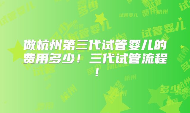 做杭州第三代试管婴儿的费用多少！三代试管流程！