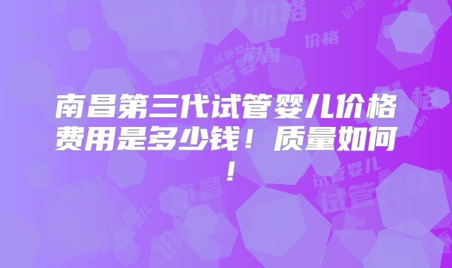 南昌第三代试管婴儿价格费用是多少钱！质量如何！