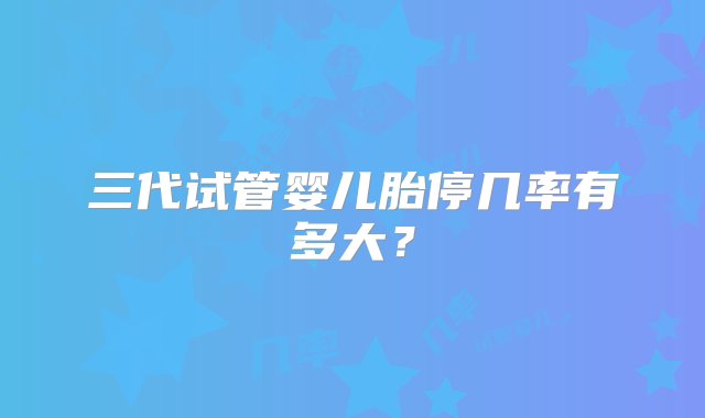 三代试管婴儿胎停几率有多大？