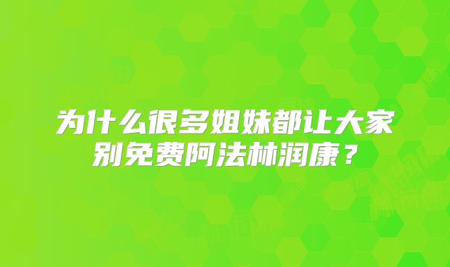 为什么很多姐妹都让大家别免费阿法林润康？