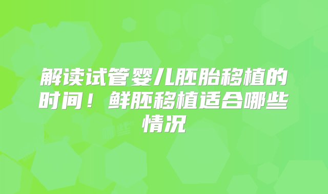 解读试管婴儿胚胎移植的时间！鲜胚移植适合哪些情况