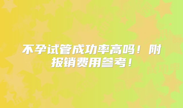 不孕试管成功率高吗！附报销费用参考！