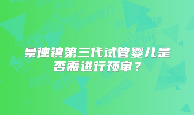 景德镇第三代试管婴儿是否需进行预审？