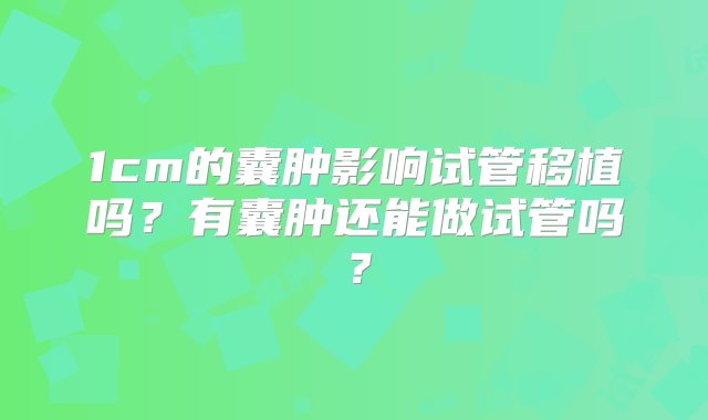 1cm的囊肿影响试管移植吗？有囊肿还能做试管吗？