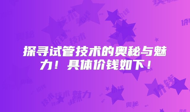 探寻试管技术的奥秘与魅力！具体价钱如下！