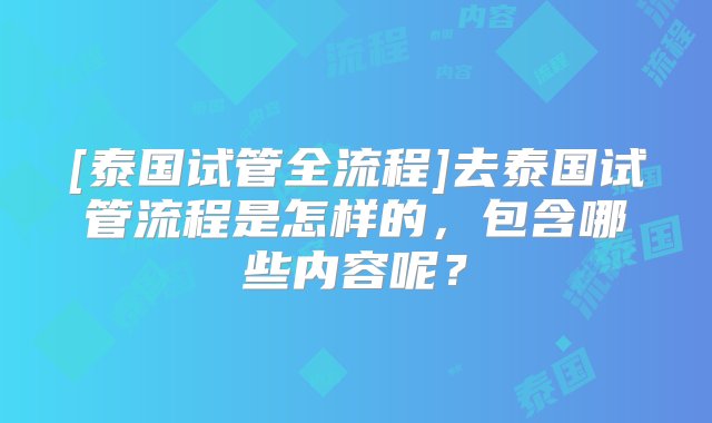 [泰国试管全流程]去泰国试管流程是怎样的，包含哪些内容呢？