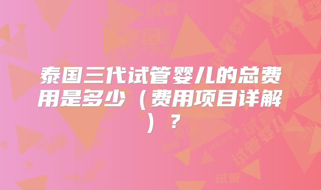 泰国三代试管婴儿的总费用是多少（费用项目详解）？