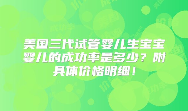 美国三代试管婴儿生宝宝婴儿的成功率是多少？附具体价格明细！