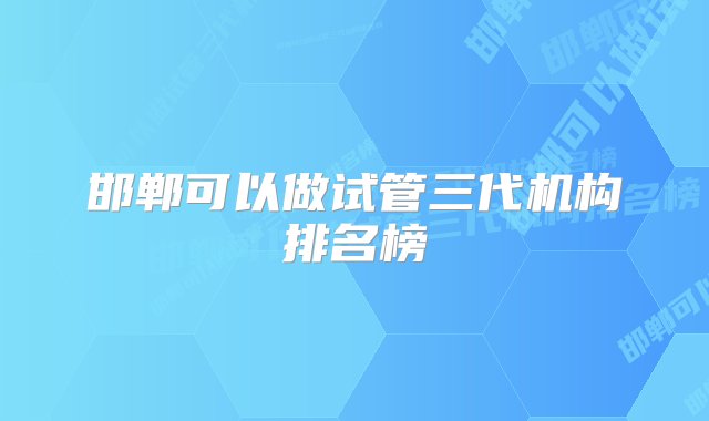 邯郸可以做试管三代机构排名榜