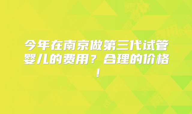 今年在南京做第三代试管婴儿的费用？合理的价格！