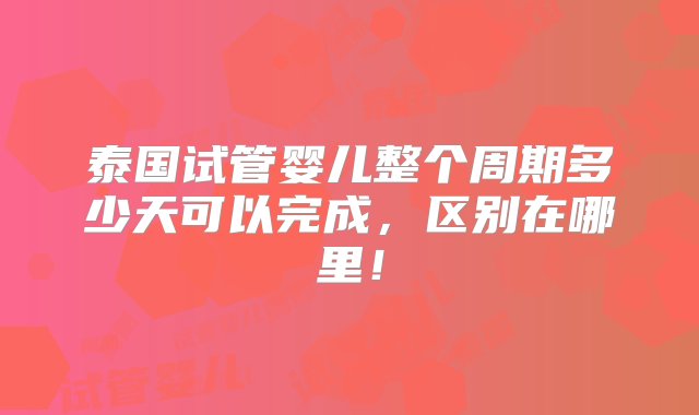 泰国试管婴儿整个周期多少天可以完成，区别在哪里！