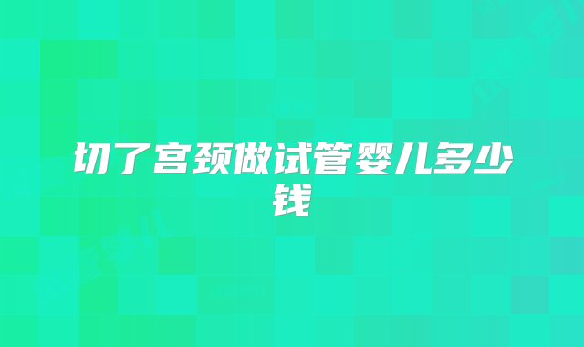 切了宫颈做试管婴儿多少钱