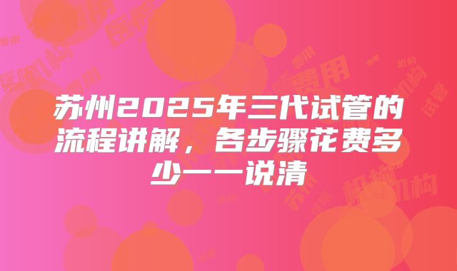 苏州2025年三代试管的流程讲解，各步骤花费多少一一说清