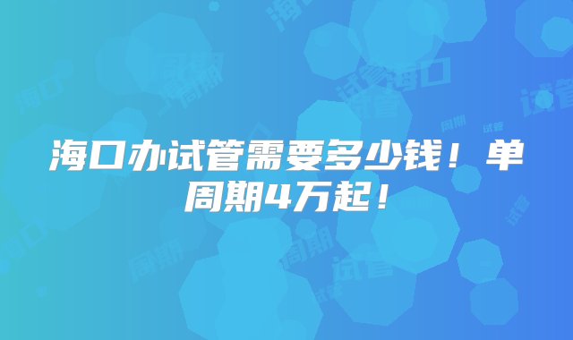 海口办试管需要多少钱！单周期4万起！