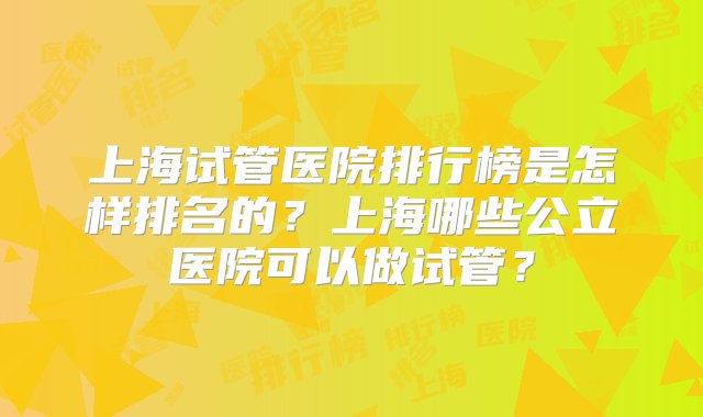 上海试管医院排行榜是怎样排名的？上海哪些公立医院可以做试管？