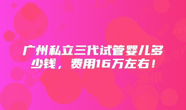 广州私立三代试管婴儿多少钱，费用16万左右！