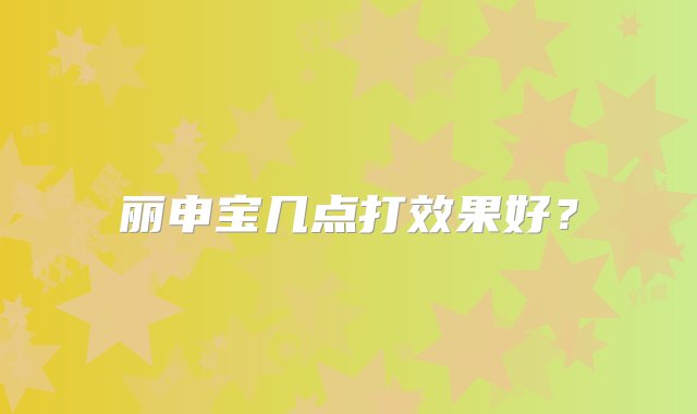 丽申宝几点打效果好？