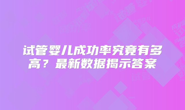 试管婴儿成功率究竟有多高？最新数据揭示答案