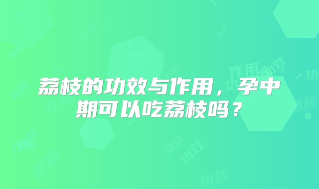 荔枝的功效与作用，孕中期可以吃荔枝吗？