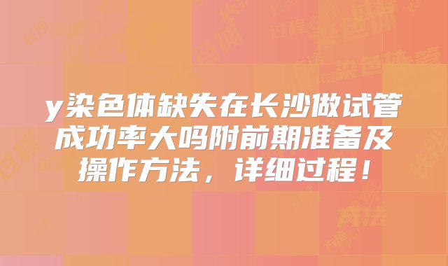 y染色体缺失在长沙做试管成功率大吗附前期准备及操作方法，详细过程！