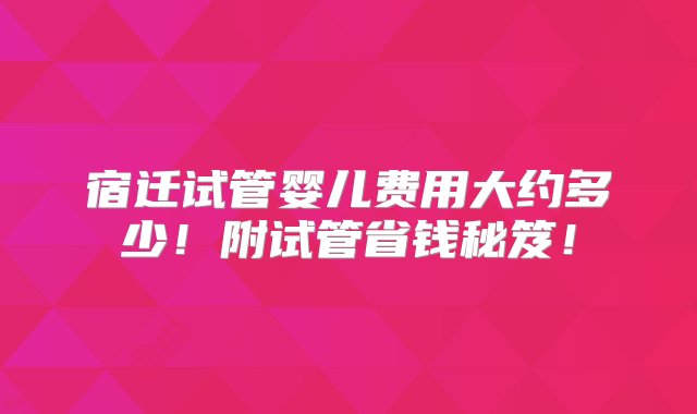 宿迁试管婴儿费用大约多少！附试管省钱秘笈！