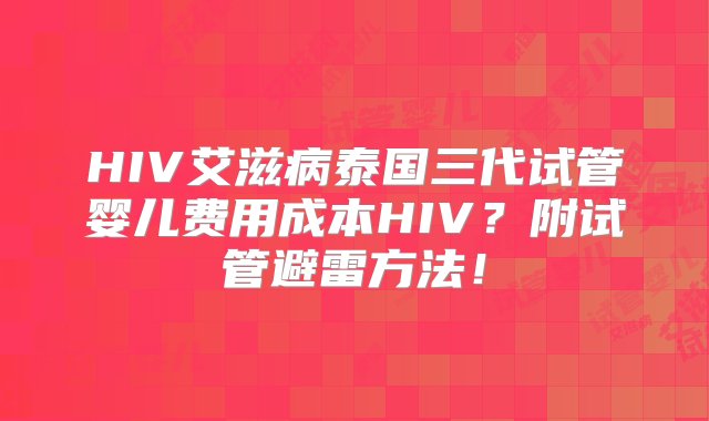 HIV艾滋病泰国三代试管婴儿费用成本HIV？附试管避雷方法！