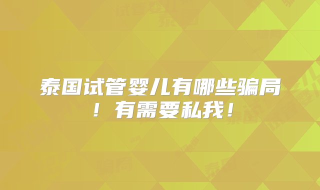 泰国试管婴儿有哪些骗局！有需要私我！