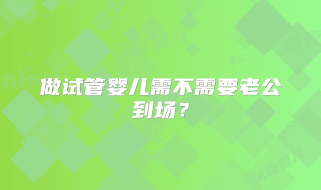 做试管婴儿需不需要老公到场？