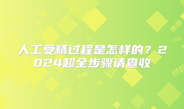 人工受精过程是怎样的？2024超全步骤请查收