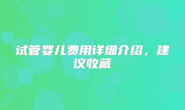 试管婴儿费用详细介绍，建议收藏