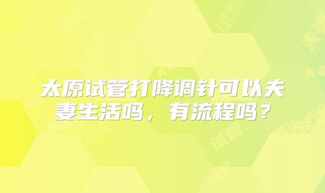 太原试管打降调针可以夫妻生活吗，有流程吗？