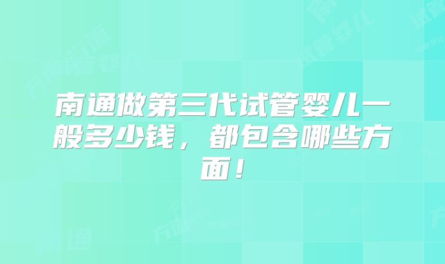 南通做第三代试管婴儿一般多少钱，都包含哪些方面！