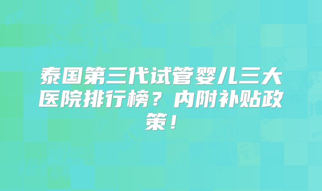 泰国第三代试管婴儿三大医院排行榜？内附补贴政策！